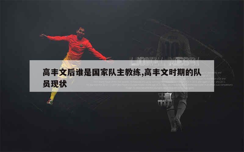 高丰文后谁是国家队主教练,高丰文时期的队员现状