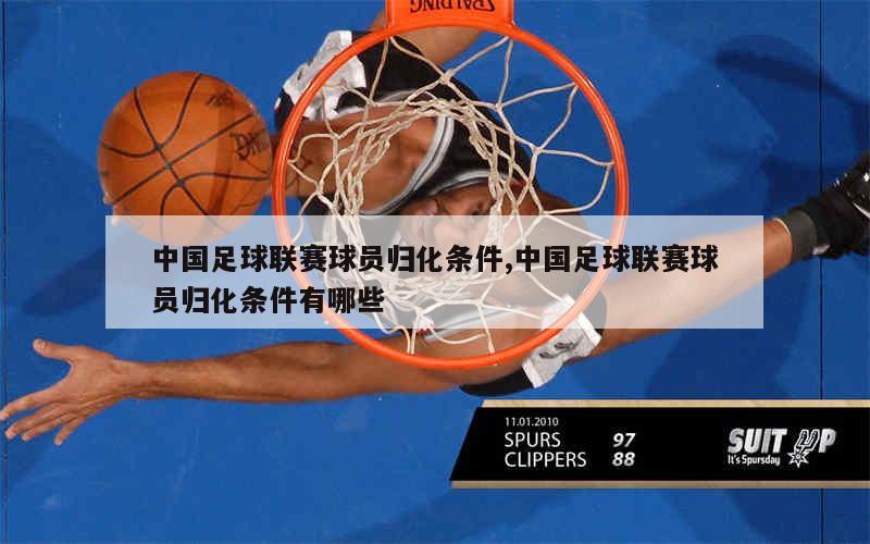 中国足球联赛球员归化条件,中国足球联赛球员归化条件有哪些